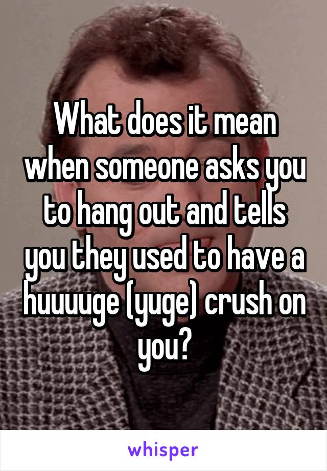 What does it mean when someone asks you to hang out and tells you they used to have a huuuuge (yuge) crush on you?