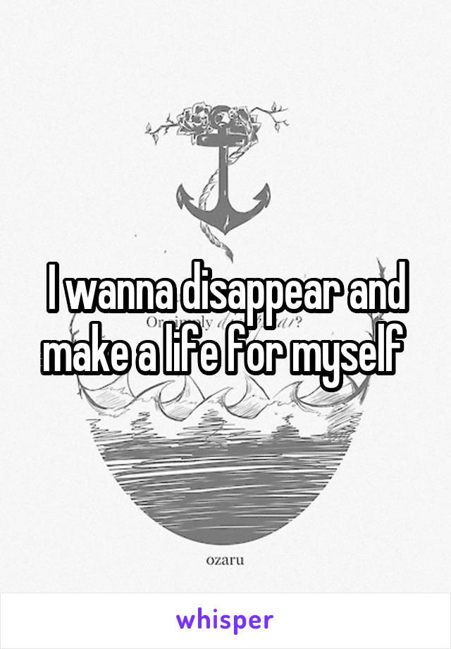 I wanna disappear and make a life for myself 