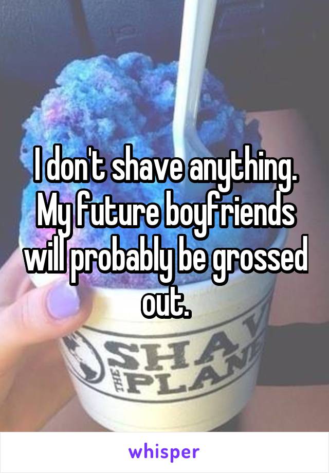 I don't shave anything. My future boyfriends will probably be grossed out.