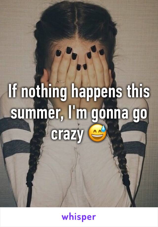 If nothing happens this summer, I'm gonna go crazy 😅