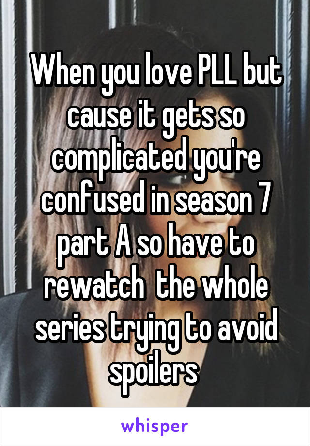 When you love PLL but cause it gets so complicated you're confused in season 7 part A so have to rewatch  the whole series trying to avoid spoilers 