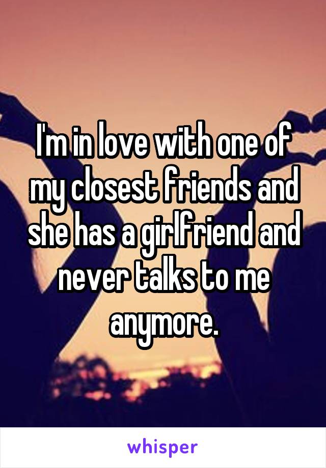 I'm in love with one of my closest friends and she has a girlfriend and never talks to me anymore.