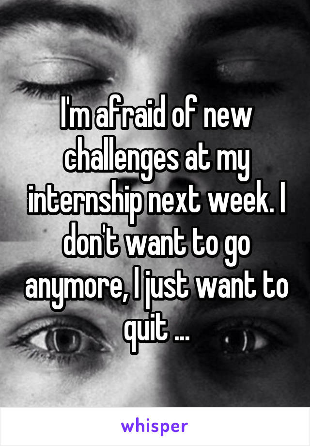 I'm afraid of new challenges at my internship next week. I don't want to go anymore, I just want to quit ...