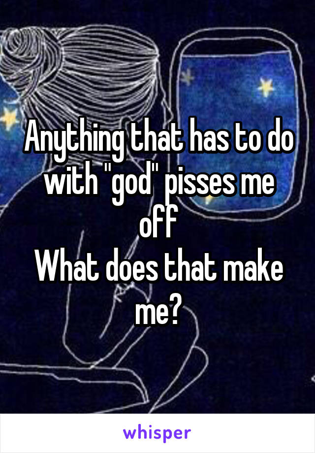 Anything that has to do with "god" pisses me off
What does that make me?