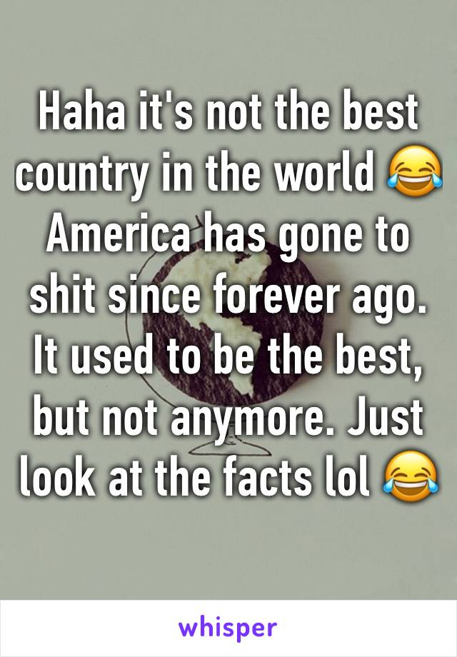 Haha it's not the best country in the world 😂 America has gone to shit since forever ago. It used to be the best, but not anymore. Just look at the facts lol 😂 