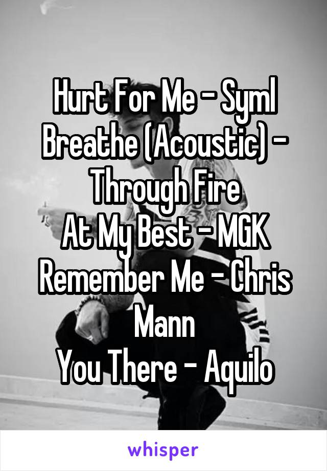 Hurt For Me - Syml
Breathe (Acoustic) - Through Fire
At My Best - MGK
Remember Me - Chris Mann
You There - Aquilo