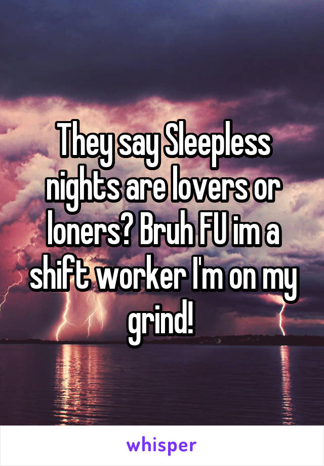 They say Sleepless nights are lovers or loners? Bruh FU im a shift worker I'm on my grind! 