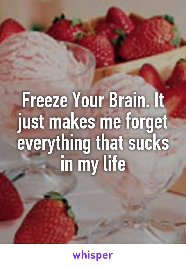 Freeze Your Brain. It just makes me forget everything that sucks in my life