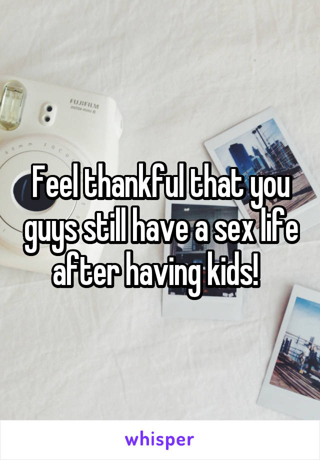 Feel thankful that you guys still have a sex life after having kids!  