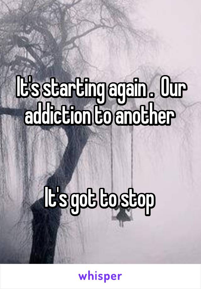 It's starting again .  Our addiction to another 


It's got to stop 