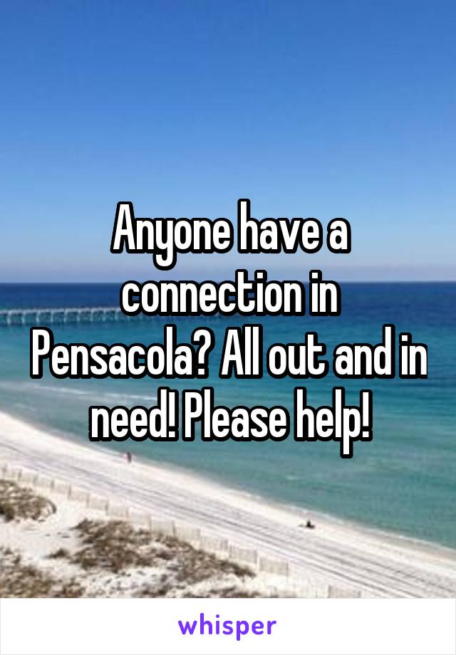 Anyone have a connection in Pensacola? All out and in need! Please help!