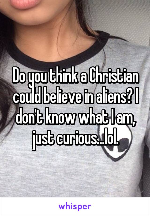 Do you think a Christian could believe in aliens? I don't know what I am, just curious...lol.