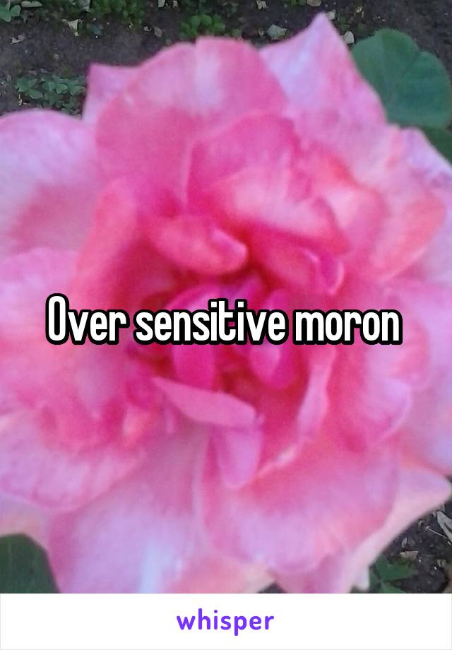 Over sensitive moron 