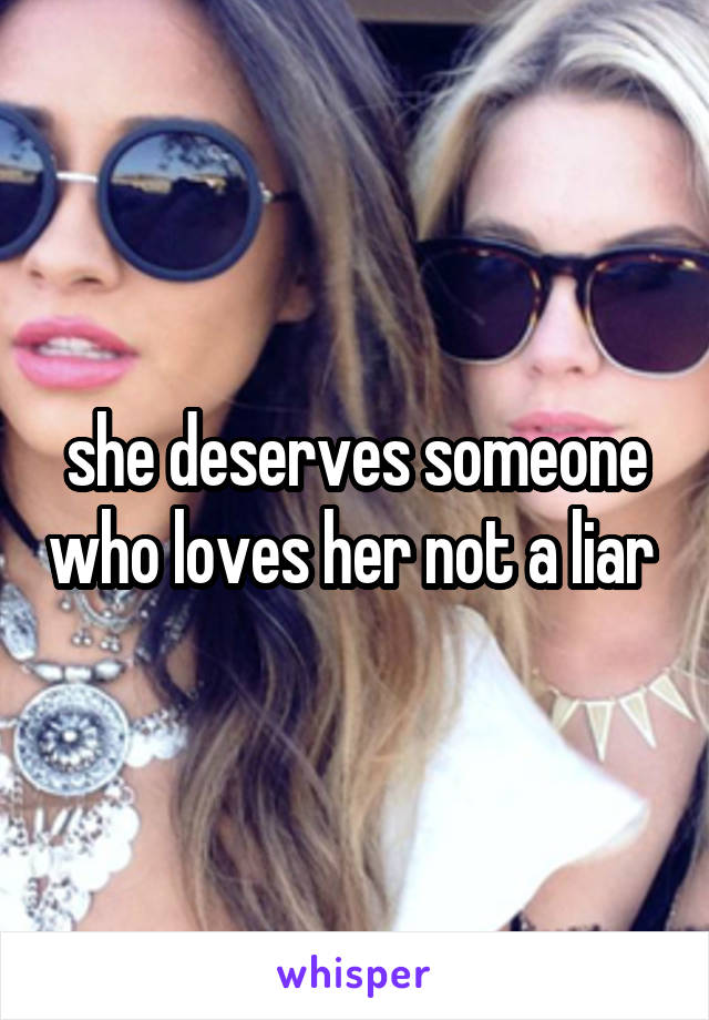 she deserves someone who loves her not a liar 