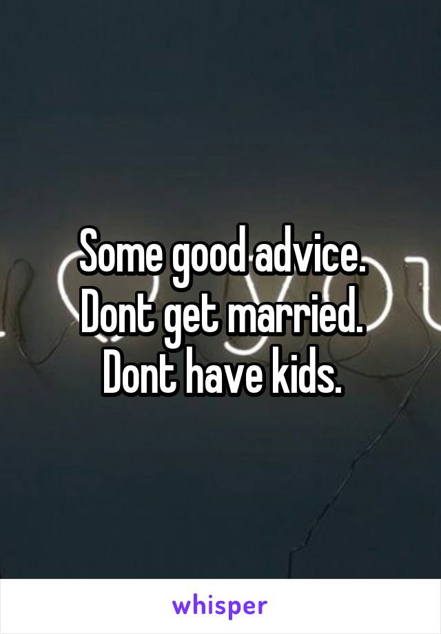 Some good advice.
Dont get married.
Dont have kids.