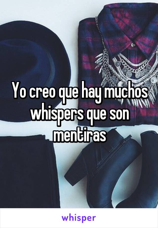 Yo creo que hay muchos whispers que son mentiras