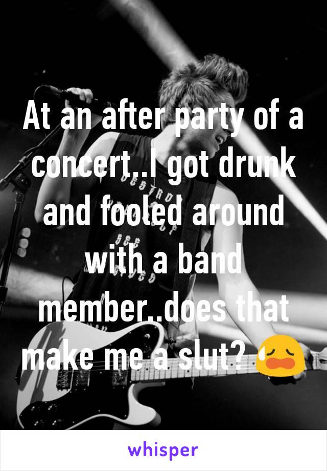 At an after party of a  concert..I got drunk and fooled around with a band member..does that make me a slut? 😥