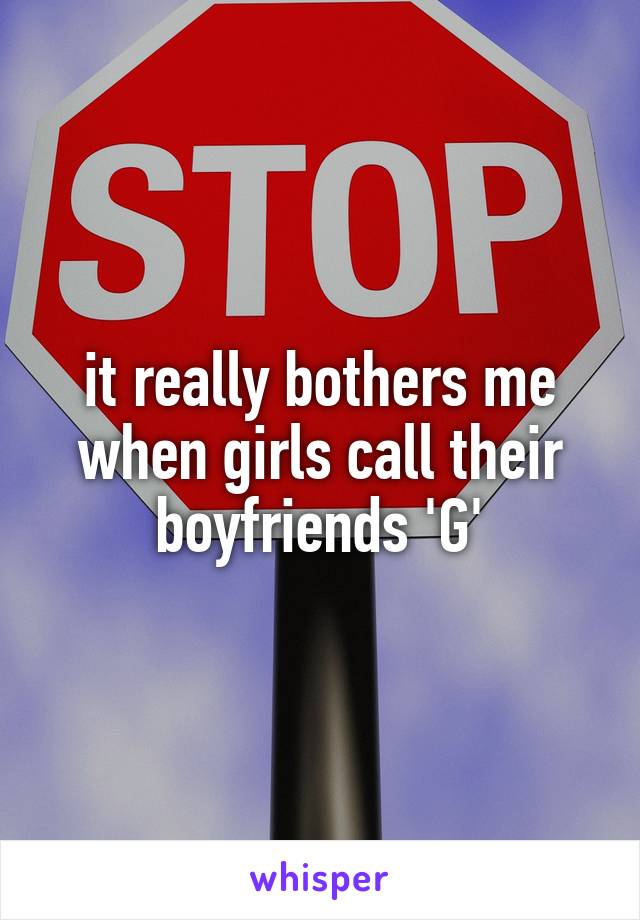 it really bothers me when girls call their boyfriends 'G'