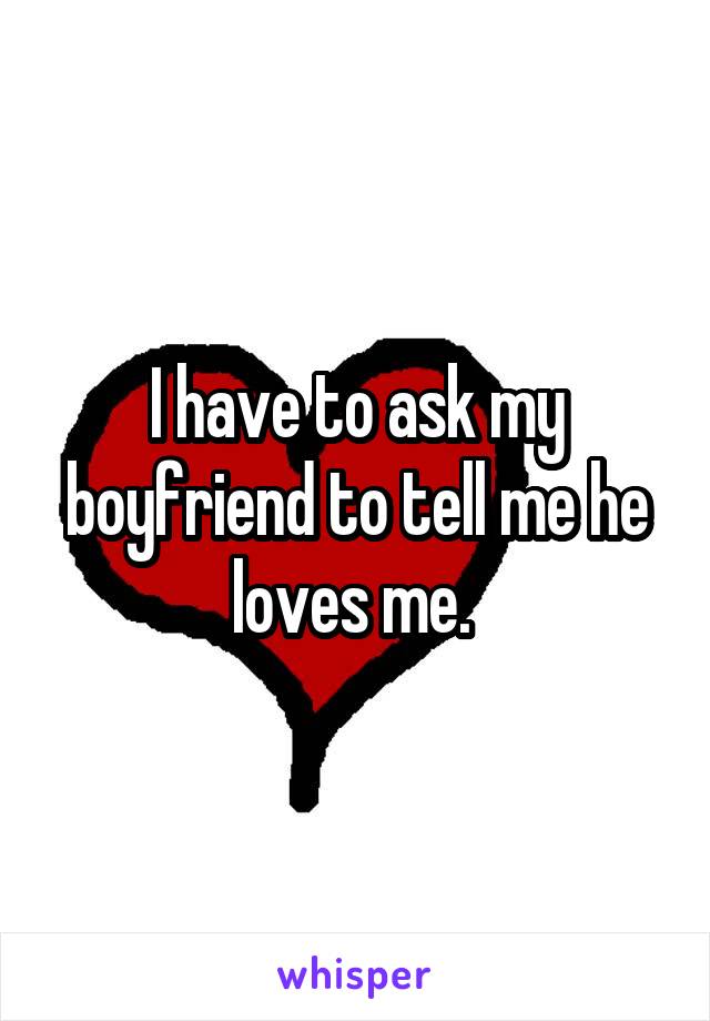 I have to ask my boyfriend to tell me he loves me. 