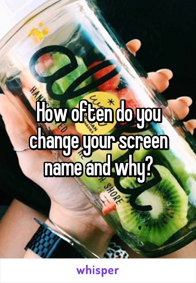 How often do you change your screen name and why?