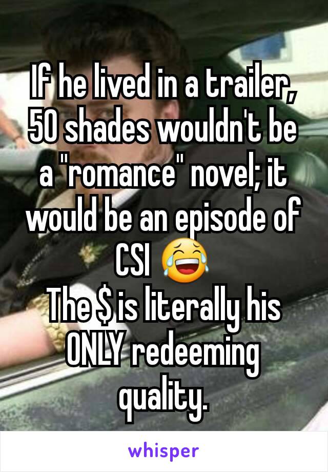 If he lived in a trailer, 50 shades wouldn't be a "romance" novel; it would be an episode of CSI 😂
The $ is literally his ONLY redeeming quality.