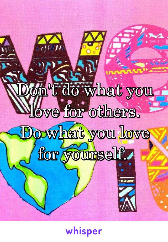 Don't do what you love for others.
Do what you love for yourself. 