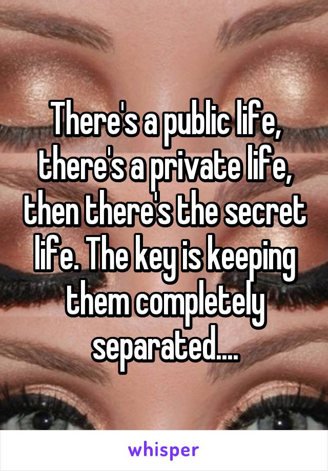 There's a public life, there's a private life, then there's the secret life. The key is keeping them completely separated....