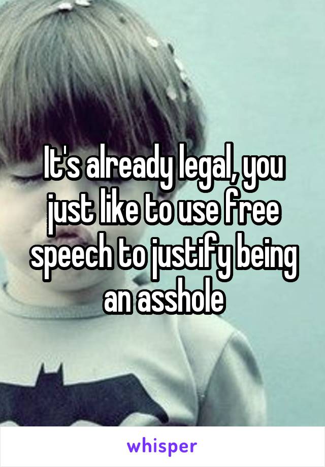 It's already legal, you just like to use free speech to justify being an asshole