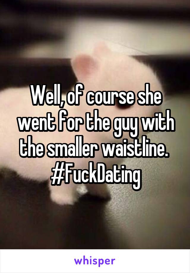 Well, of course she went for the guy with the smaller waistline. 
#FuckDating