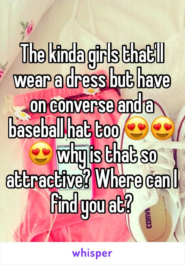 The kinda girls that'll wear a dress but have on converse and a baseball hat too 😍😍😍 why is that so attractive? Where can I find you at?