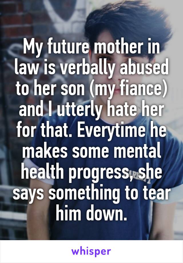 My future mother in law is verbally abused to her son (my fiance) and I utterly hate her for that. Everytime he makes some mental health progress, she says something to tear him down.