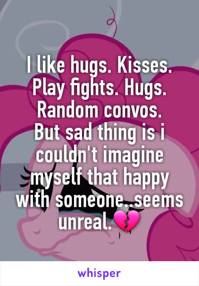 I like hugs. Kisses. Play fights. Hugs. Random convos.
But sad thing is i couldn't imagine myself that happy with someone..seems unreal.💔