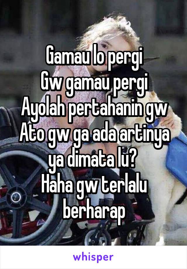 Gamau lo pergi
Gw gamau pergi
Ayolah pertahanin gw
Ato gw ga ada artinya ya dimata lu? 
Haha gw terlalu berharap