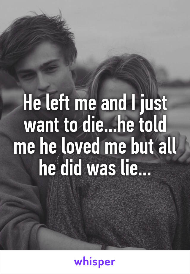 He left me and I just want to die...he told me he loved me but all he did was lie...