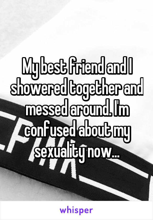 My best friend and I showered together and messed around. I'm confused about my sexuality now...