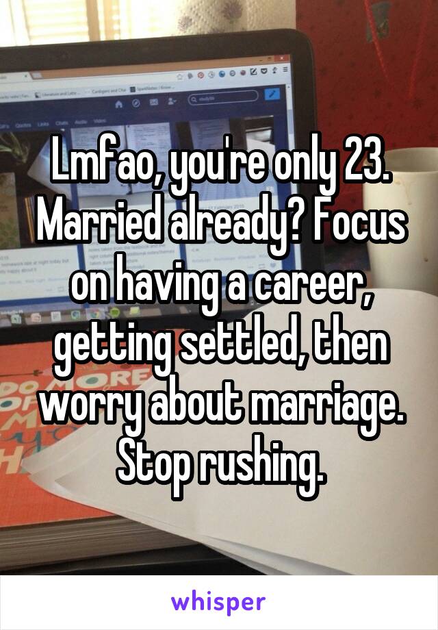 Lmfao, you're only 23. Married already? Focus on having a career, getting settled, then worry about marriage. Stop rushing.