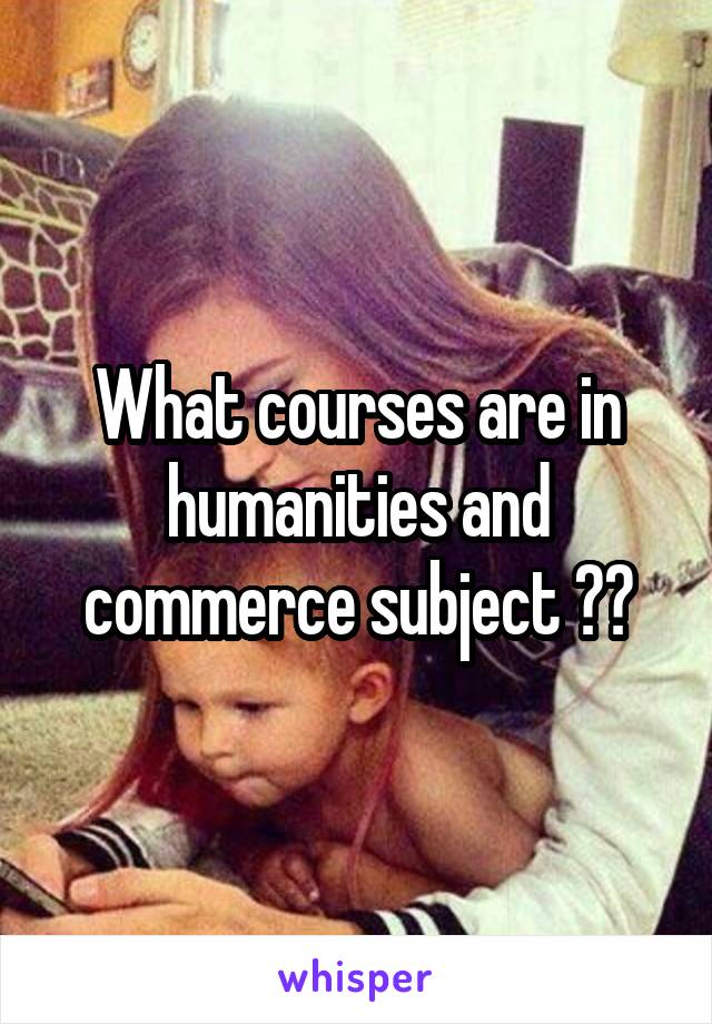 What courses are in humanities and commerce subject ??