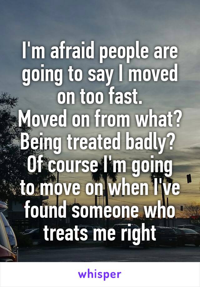 I'm afraid people are going to say I moved on too fast.
Moved on from what? Being treated badly? 
Of course I'm going to move on when I've found someone who treats me right