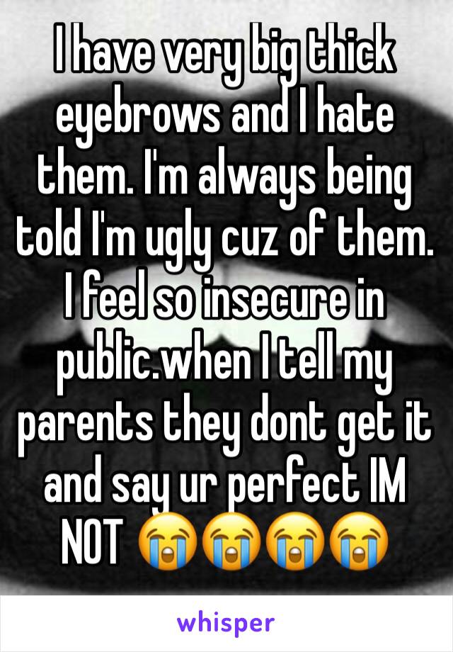 I have very big thick eyebrows and I hate them. I'm always being told I'm ugly cuz of them. I feel so insecure in public.when I tell my parents they dont get it and say ur perfect IM NOT 😭😭😭😭