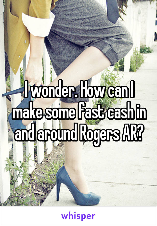 I wonder. How can I make some fast cash in and around Rogers AR?