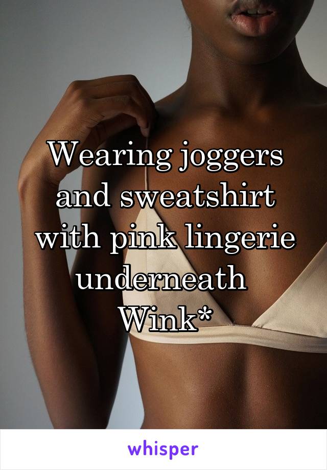 Wearing joggers and sweatshirt with pink lingerie underneath 
Wink*