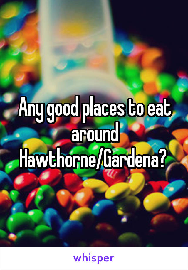 Any good places to eat around Hawthorne/Gardena? 