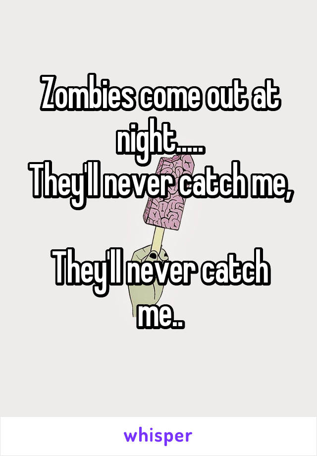 Zombies come out at night.....
They'll never catch me, 
They'll never catch me..
