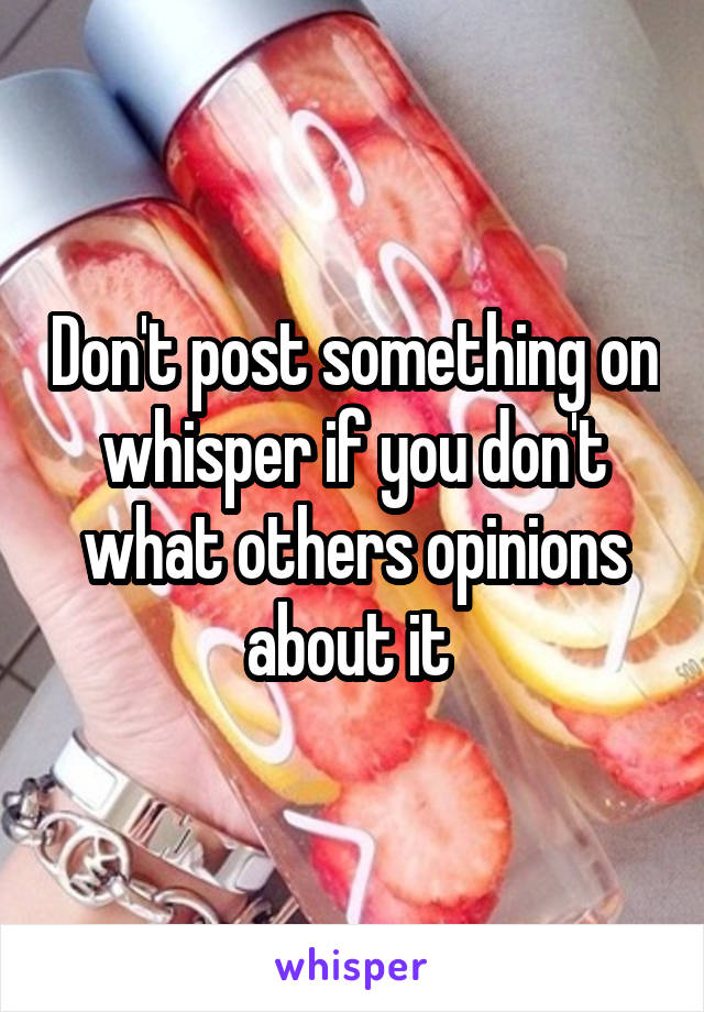 Don't post something on whisper if you don't what others opinions about it 