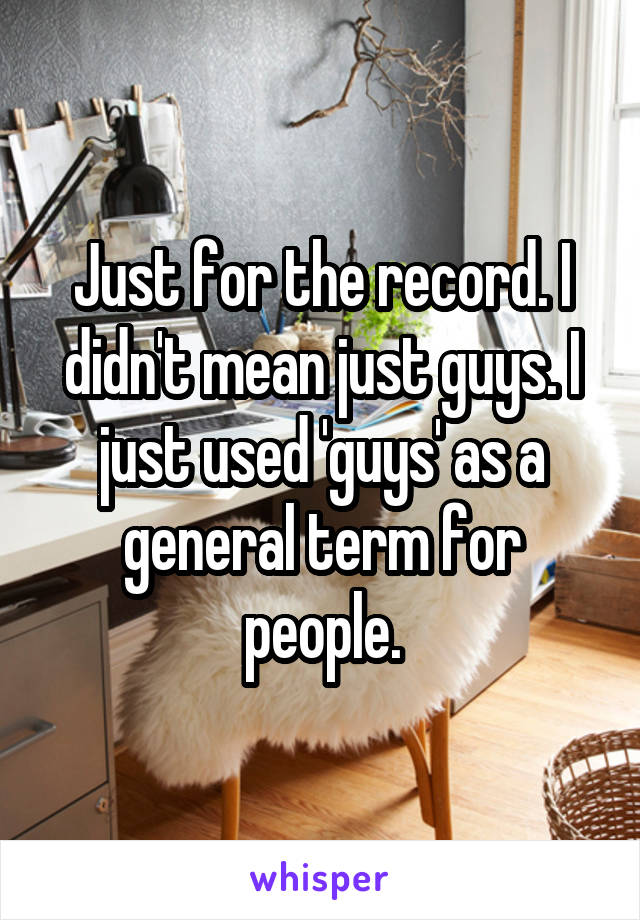 Just for the record. I didn't mean just guys. I just used 'guys' as a general term for people.