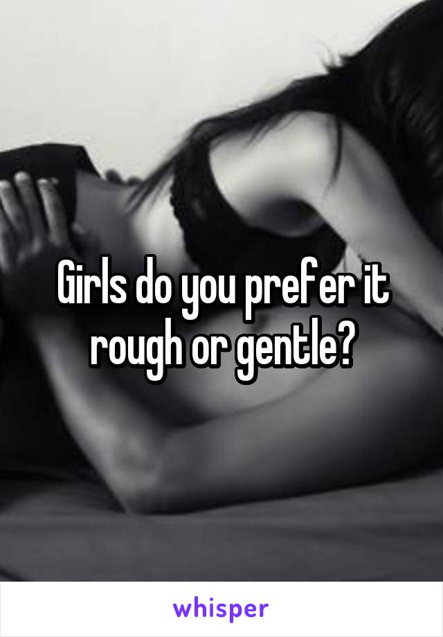 Girls do you prefer it rough or gentle?