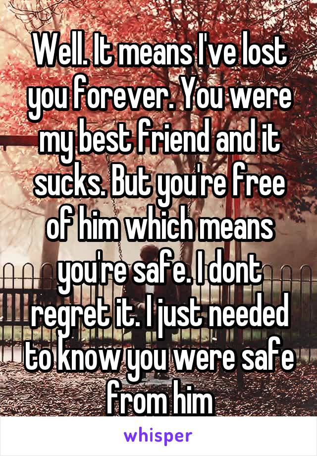 Well. It means I've lost you forever. You were my best friend and it sucks. But you're free of him which means you're safe. I dont regret it. I just needed to know you were safe from him