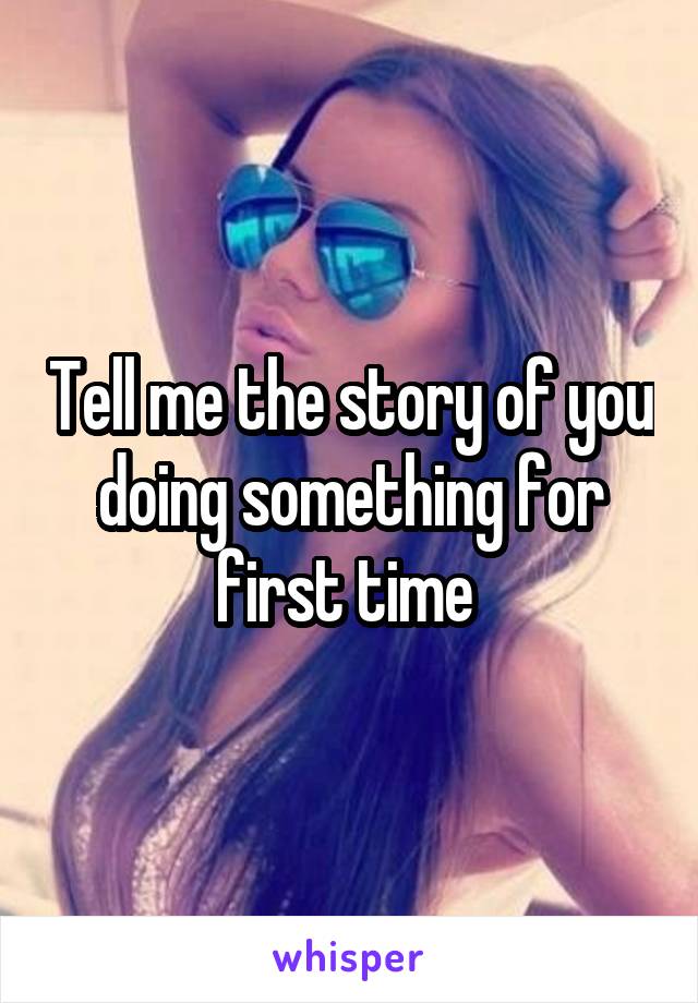 Tell me the story of you doing something for first time 