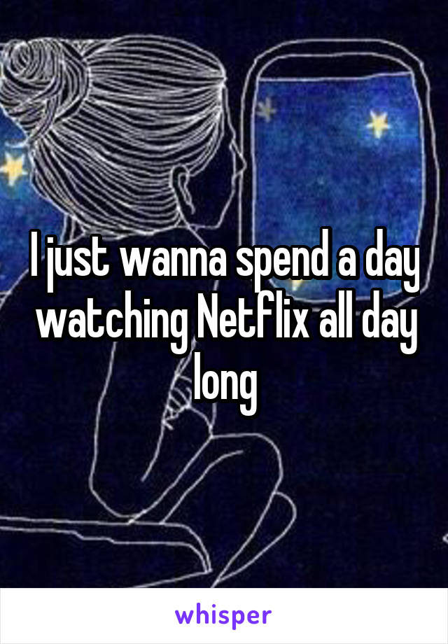 I just wanna spend a day watching Netflix all day long