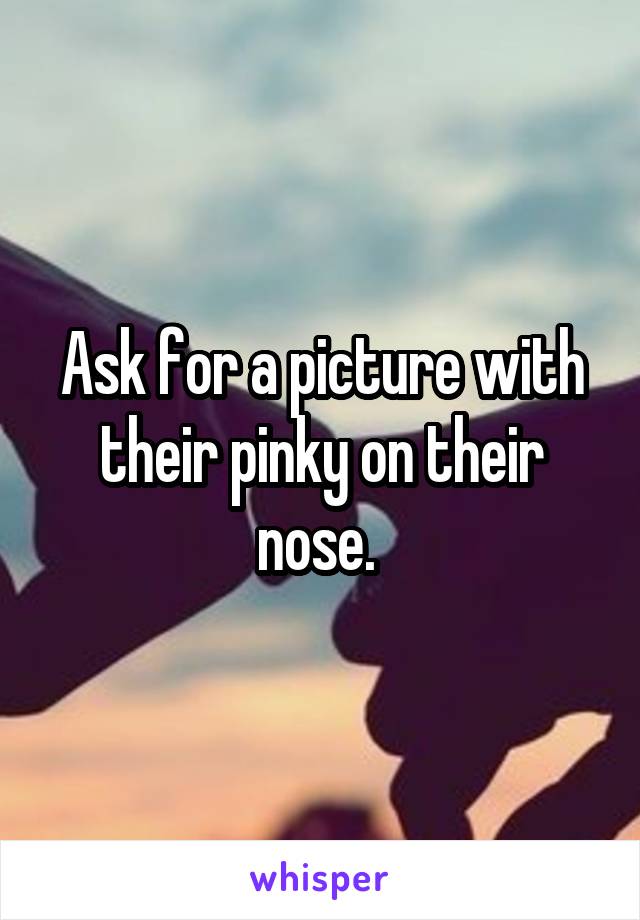 Ask for a picture with their pinky on their nose. 